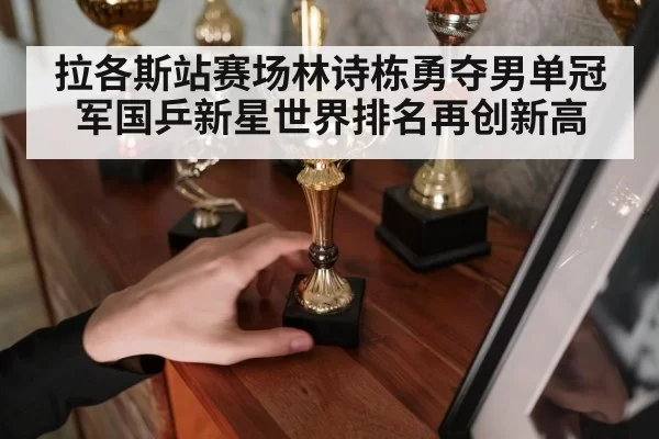 拉各斯站赛场林诗栋勇夺男单冠军国乒新星世界排名再创新高