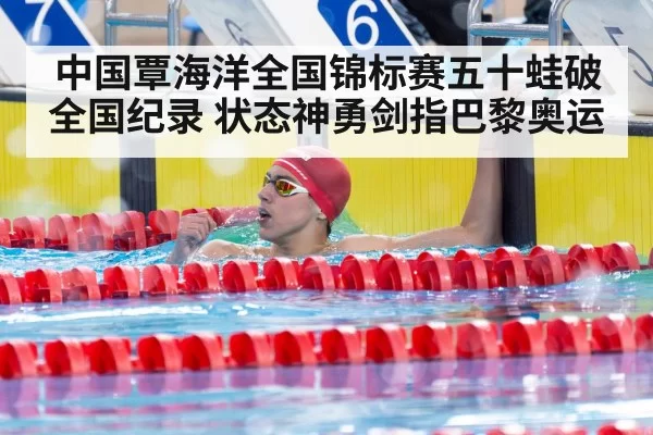 中国覃海洋全国锦标赛五十蛙破全国纪录 状态神勇剑指巴黎奥运