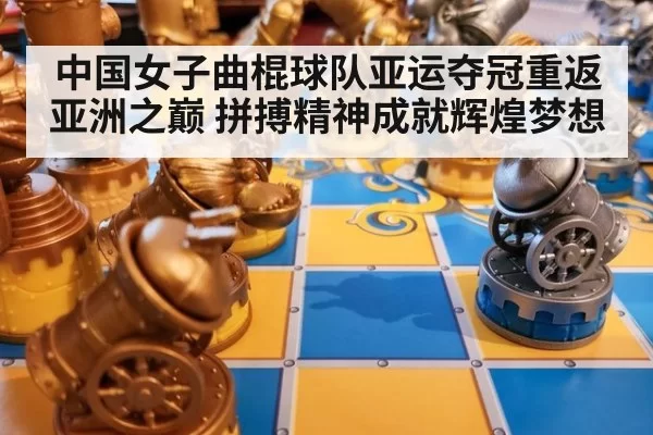 中国女子曲棍球队亚运夺冠重返亚洲之巅 拼搏精神成就辉煌梦想
