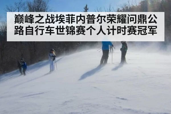 巅峰之战埃菲内普尔荣耀问鼎公路自行车世锦赛个人计时赛冠军