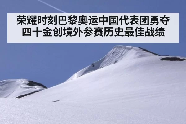 荣耀时刻巴黎奥运中国代表团勇夺四十金创境外参赛历史最佳战绩