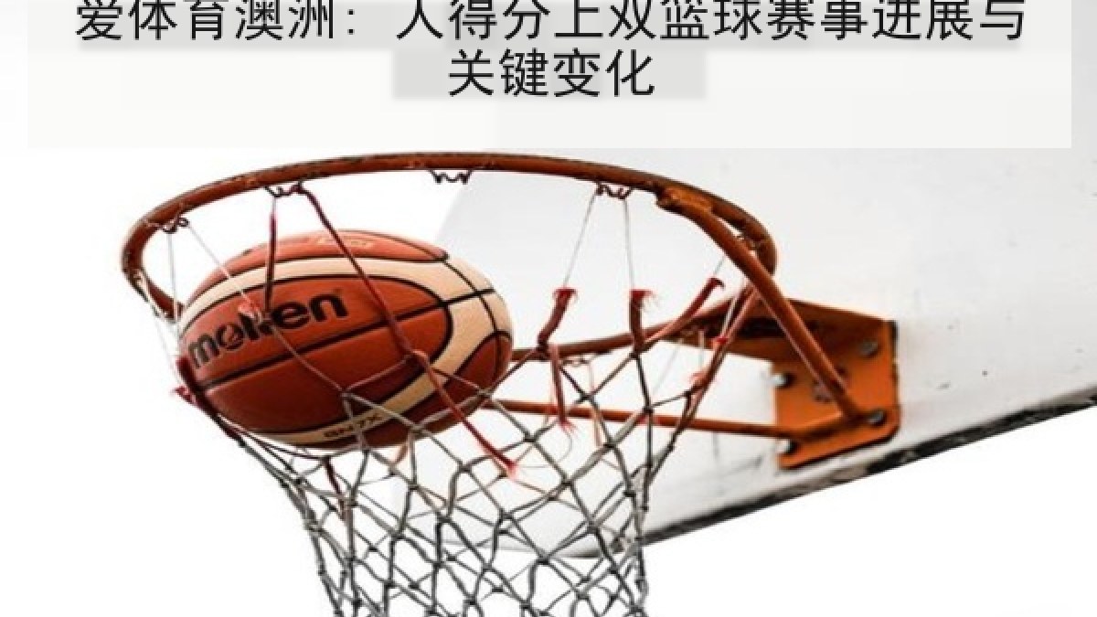 爱体育澳洲: 人得分上双篮球赛事进展与关键变化