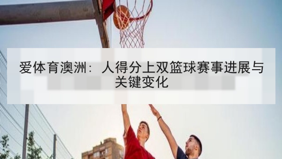 爱体育澳洲: 人得分上双篮球赛事进展与关键变化