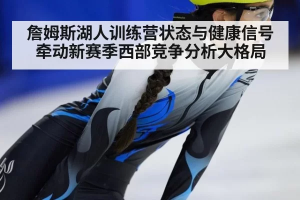 詹姆斯湖人训练营状态与健康信号牵动新赛季西部竞争分析大格局