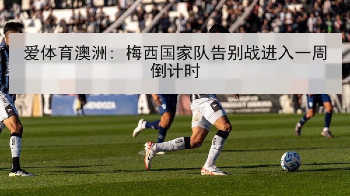 爱体育澳洲: 梅西国家队告别战进入一周倒计时