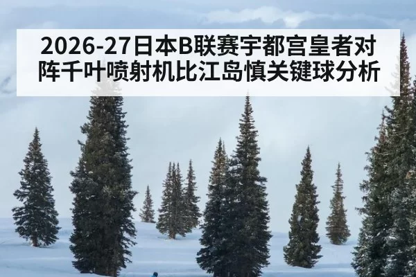2026-27日本B联赛宇都宫皇者对阵千叶喷射机比江岛慎关键球分析